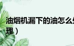 油烟机漏下的油怎么处理（油烟机漏油怎么处理）