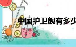 中国护卫舰有多少艘（中国护卫舰）