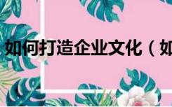 如何打造企业文化（如何做好企业文化建设）