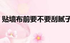 贴墙布前要不要刮腻子（贴墙布要刮腻子吗）