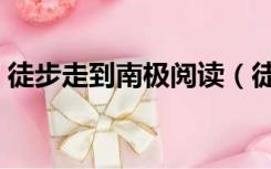 徒步走到南极阅读（徒步穿越南极阅读答案）