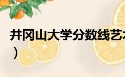 井冈山大学分数线艺术生（井冈山大学分数线）