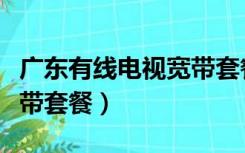 广东有线电视宽带套餐资费（广东有线电视宽带套餐）