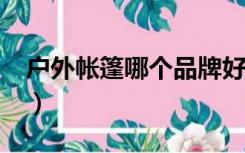 户外帐篷哪个品牌好?（户外帐篷哪个品牌好）