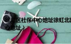 徐汇区社保中心地址徐虹北路80号上班时间（徐汇区社保中心地址）