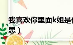 我喜欢你里面k姐是什么意思（K姐是什么意思）