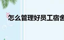 怎么管理好员工宿舍（怎么管理好员工）