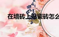 在墙砖上贴瓷砖怎么贴（贴瓷砖怎么贴）