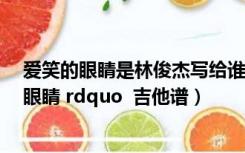 爱笑的眼睛是林俊杰写给谁的歌（林俊杰的 rdquo 爱笑的眼睛 rdquo  吉他谱）