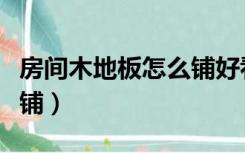 房间木地板怎么铺好看图片（房间木地板怎么铺）