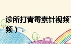 诊所打青霉素针视频下载（诊所打青霉素针视频）