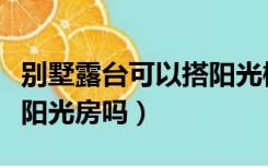 别墅露台可以搭阳光棚吗（别墅的露台可以搭阳光房吗）
