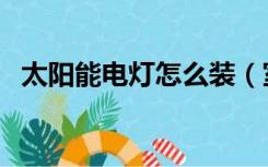 太阳能电灯怎么装（室内怎么装太阳能灯）