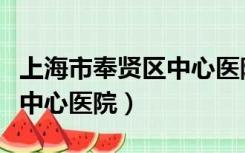 上海市奉贤区中心医院怎么样（上海市奉贤区中心医院）
