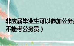 非应届毕业生可以参加公务员考试吗（在读的非应届毕业生不能考公务员）