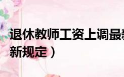 退休教师工资上调最新政策（教师退休教龄最新规定）