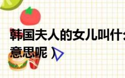 韩国夫人的女儿叫什么名字（韩国夫人是什么意思呢）