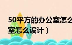 50平方的办公室怎么设计好（50平方的办公室怎么设计）