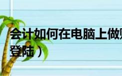 会计如何在电脑上做账（老会计手把手教做账登陆）
