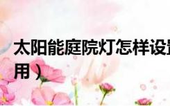 太阳能庭院灯怎样设置（太阳能庭院灯怎么使用）