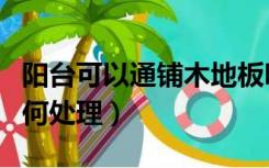 阳台可以通铺木地板吗（木地板通铺到阳台如何处理）