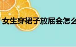 女生穿裙子放屁会怎么样（女孩穿裙子放屁）