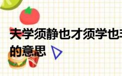 夫学须静也才须学也非学无广才非志无以成学的意思