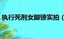 执行死刑女脚镣实拍（执行死刑女脚镣实拍）
