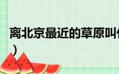 离北京最近的草原叫什么（离北京最近的草原）