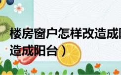 楼房窗户怎样改造成阳台窗（楼房窗户怎样改造成阳台）