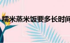 糯米蒸米饭要多长时间（蒸米饭要多长时间）