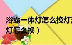 浴霸一体灯怎么换灯泡（浴室灯和浴霸一体的灯怎么换）