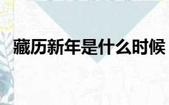 藏历新年是什么时候（藏历年是什么时候）