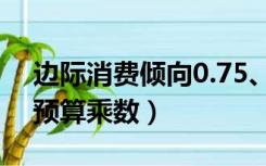 边际消费倾向0.75、则平衡预算乘数（平衡预算乘数）