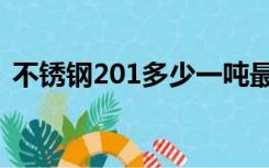 不锈钢201多少一吨最新价格（不锈钢201）