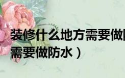 装修什么地方需要做防水（房屋装修哪些地方需要做防水）