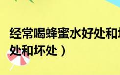 经常喝蜂蜜水好处和坏处（每天喝蜂蜜水的好处和坏处）