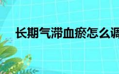 长期气滞血瘀怎么调理（血瘀怎么调理）