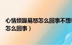 心情烦躁易怒怎么回事不想看到不喜欢的人（心情烦躁易怒怎么回事）