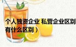个人独资企业 私营企业区别（个人独资企业和私营独资企业有什么区别）
