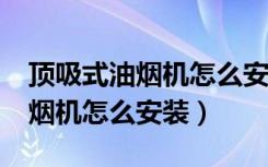 顶吸式油烟机怎么安装比较合理?（吊顶式油烟机怎么安装）