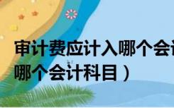 审计费应计入哪个会计科目中（审计费应计入哪个会计科目）