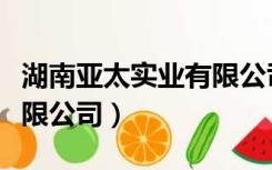 湖南亚太实业有限公司地址（湖南亚太实业有限公司）