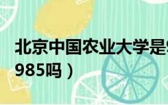 北京中国农业大学是985吗（中国农业大学是985吗）