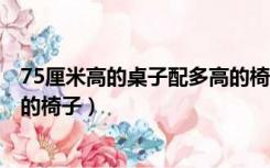 75厘米高的桌子配多高的椅子5岁（75厘米高的桌子配多高的椅子）