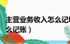 主营业务收入怎么记明细账（主营业务收入怎么记账）
