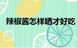 辣椒酱怎样晒才好吃（辣椒酱越晒越香吗）