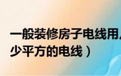 一般装修房子电线用几平方的（房子装修用多少平方的电线）