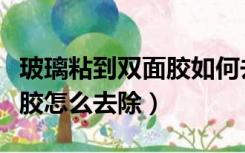 玻璃粘到双面胶如何去除（粘在玻璃上的双面胶怎么去除）