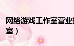 网络游戏工作室营业执照范围（网络游戏工作室）